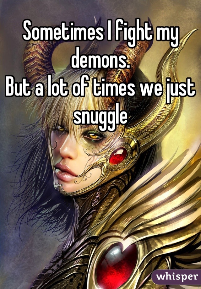Sometimes I fight my demons. 
But a lot of times we just snuggle
