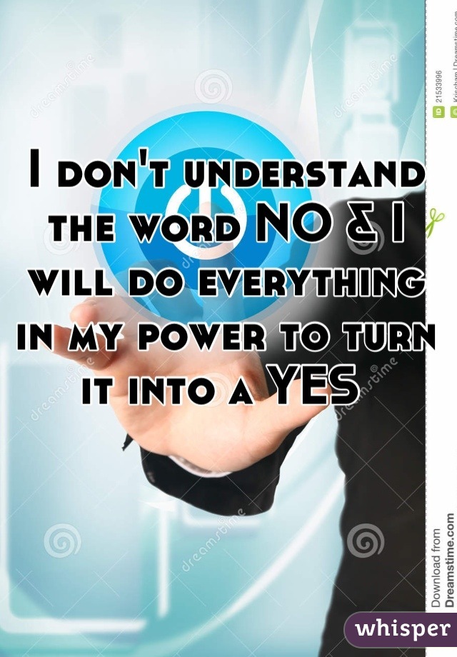 I don't understand the word NO & I will do everything in my power to turn it into a YES 