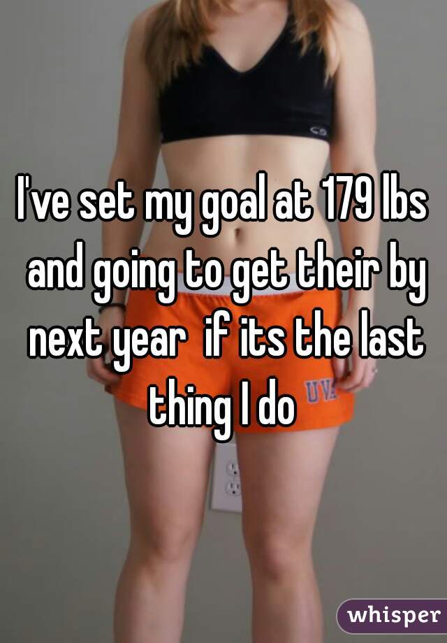 I've set my goal at 179 lbs and going to get their by next year  if its the last thing I do 