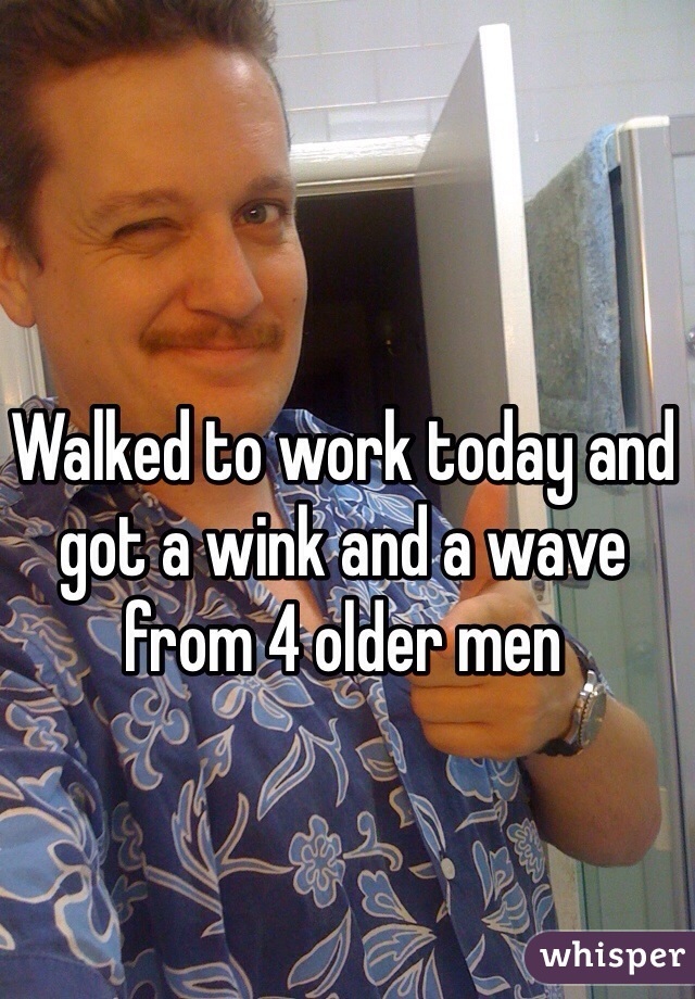 Walked to work today and got a wink and a wave from 4 older men 