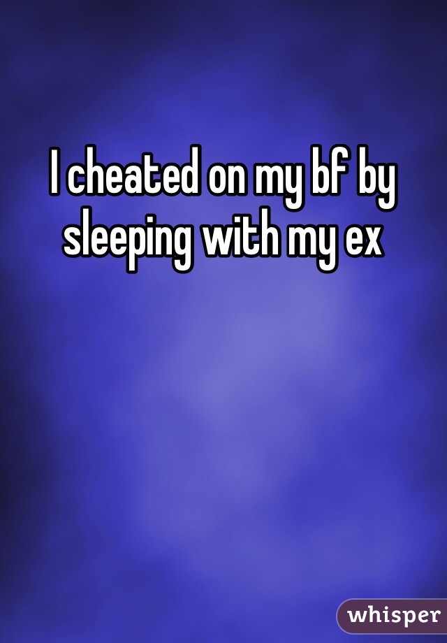 I cheated on my bf by sleeping with my ex