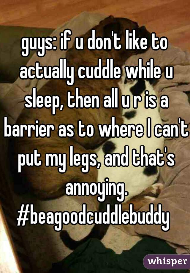 guys: if u don't like to actually cuddle while u sleep, then all u r is a barrier as to where I can't put my legs, and that's annoying.
#beagoodcuddlebuddy 