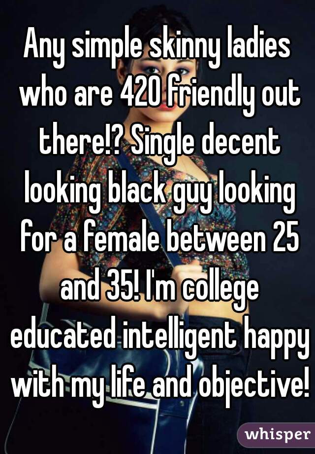 Any simple skinny ladies who are 420 friendly out there!? Single decent looking black guy looking for a female between 25 and 35! I'm college educated intelligent happy with my life and objective!
