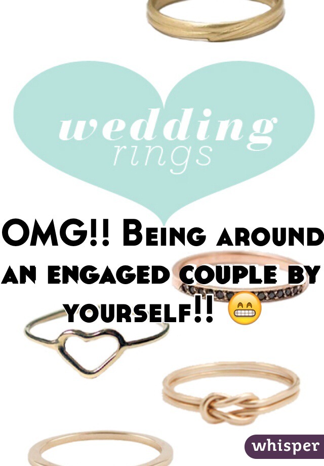 OMG!! Being around an engaged couple by yourself!! 😁