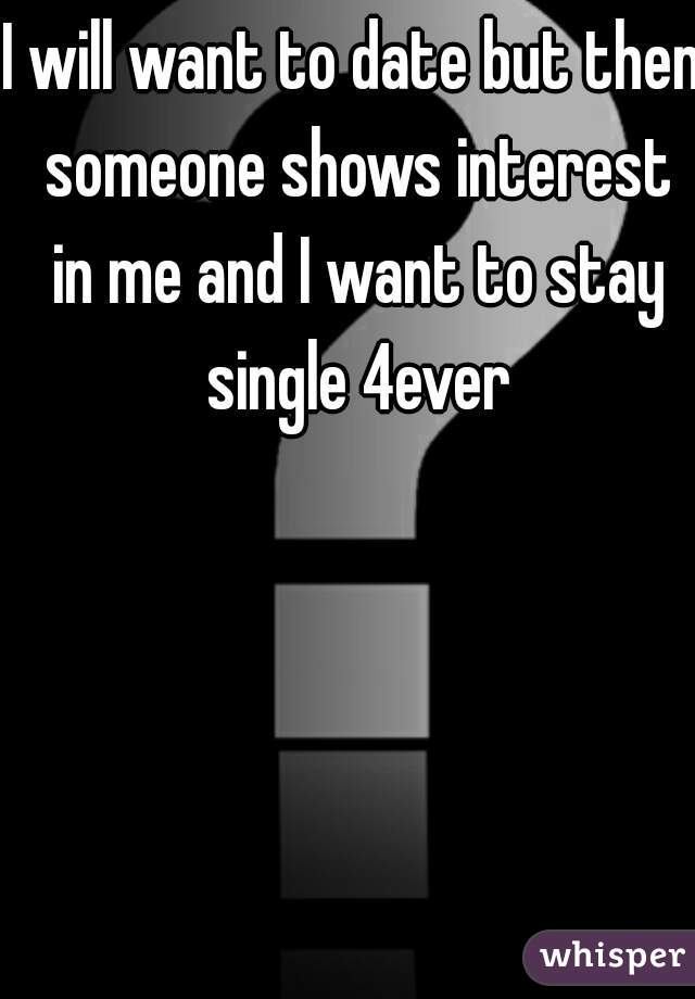 I will want to date but then someone shows interest in me and I want to stay single 4ever