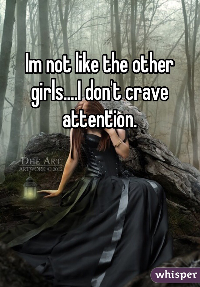 Im not like the other girls....I don't crave attention.  