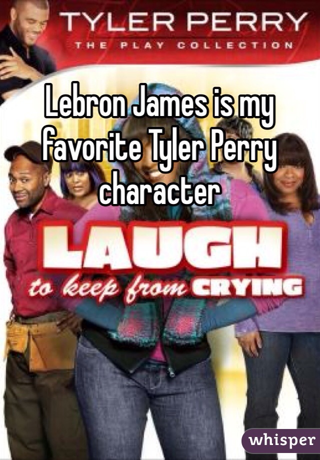 Lebron James is my favorite Tyler Perry character 
