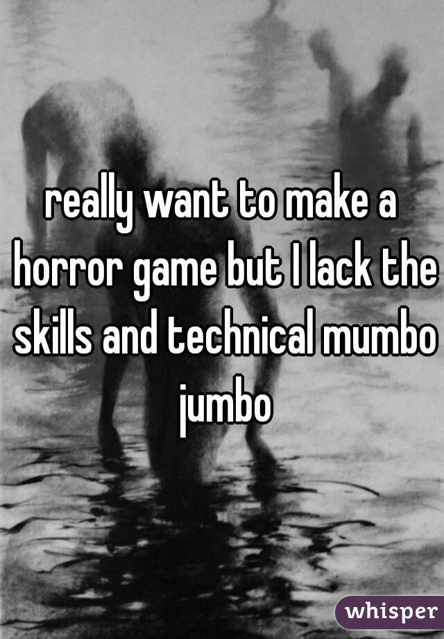 really want to make a horror game but I lack the skills and technical mumbo jumbo