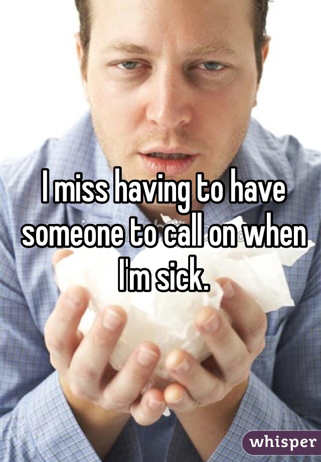 I miss having to have someone to call on when I'm sick. 

