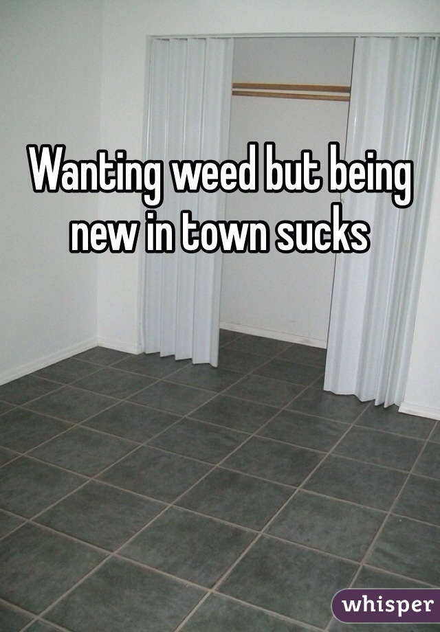 Wanting weed but being new in town sucks 