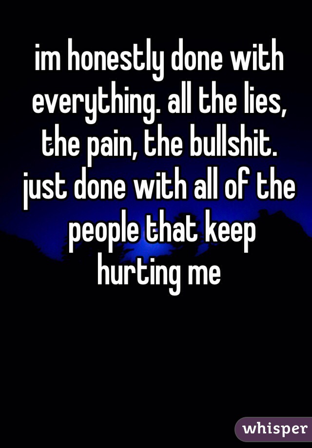 im honestly done with 
everything. all the lies, 
the pain, the bullshit. 
just done with all of the
 people that keep 
hurting me