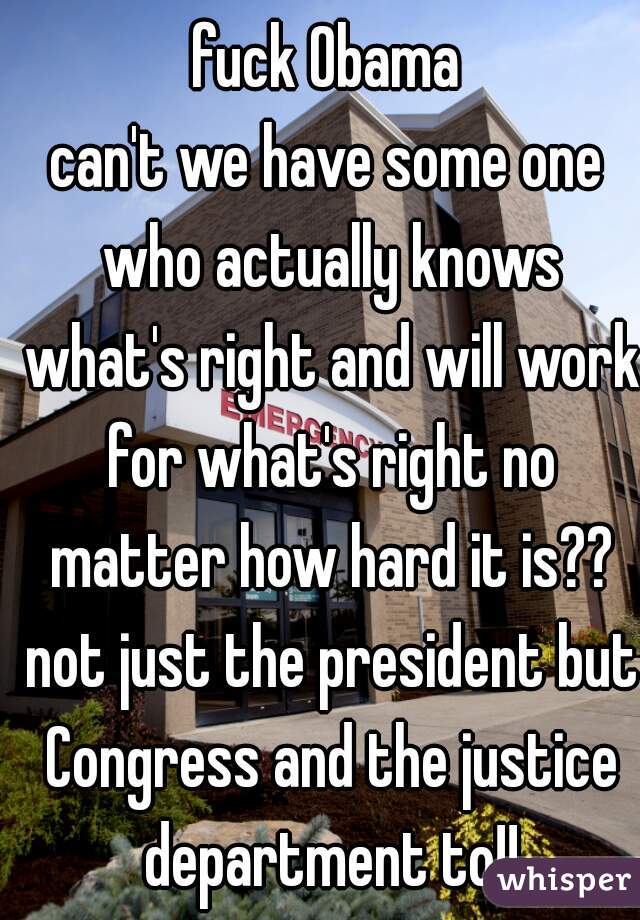 fuck Obama
can't we have some one who actually knows what's right and will work for what's right no matter how hard it is?? not just the president but Congress and the justice department to!!