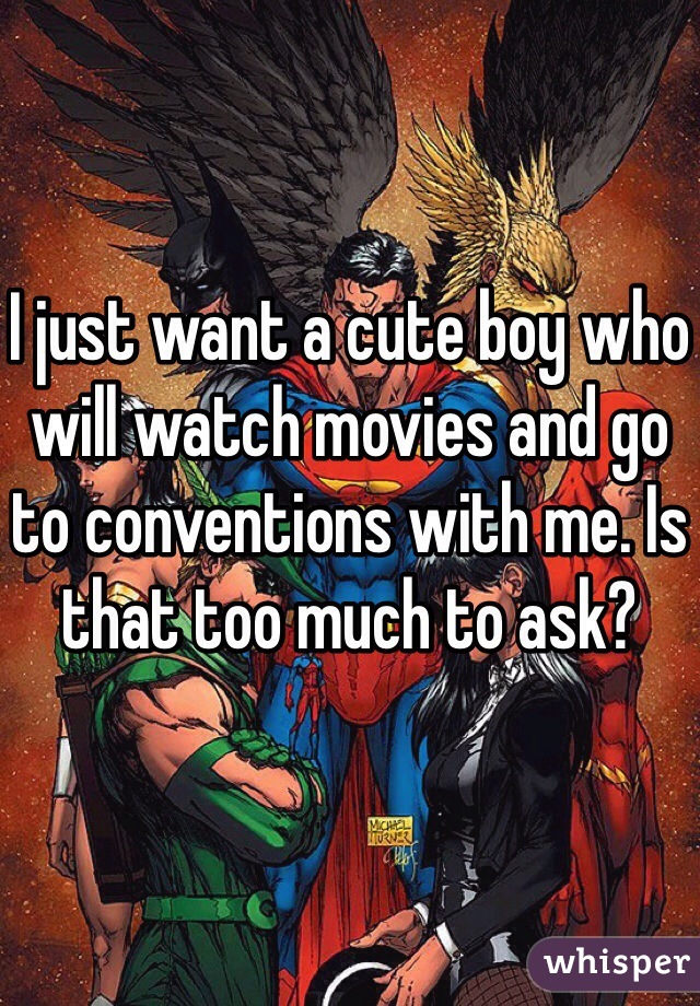 I just want a cute boy who will watch movies and go to conventions with me. Is that too much to ask?