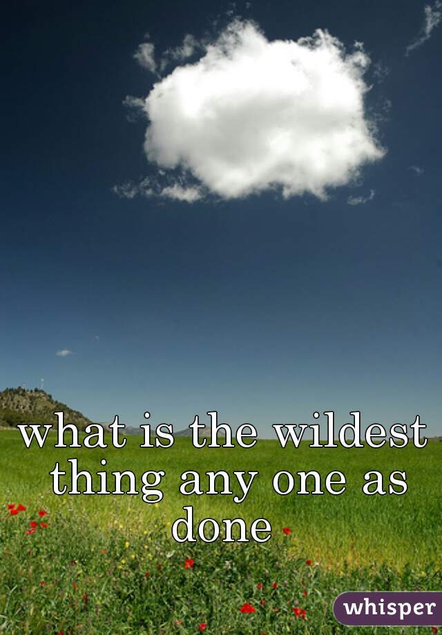 what is the wildest thing any one as done 