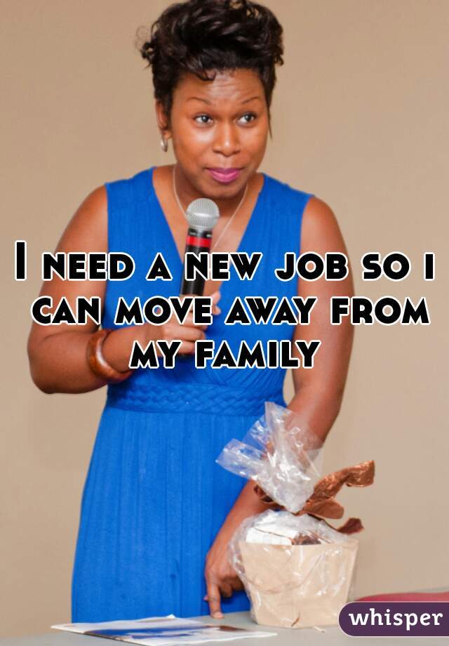 I need a new job so i can move away from my family 
 