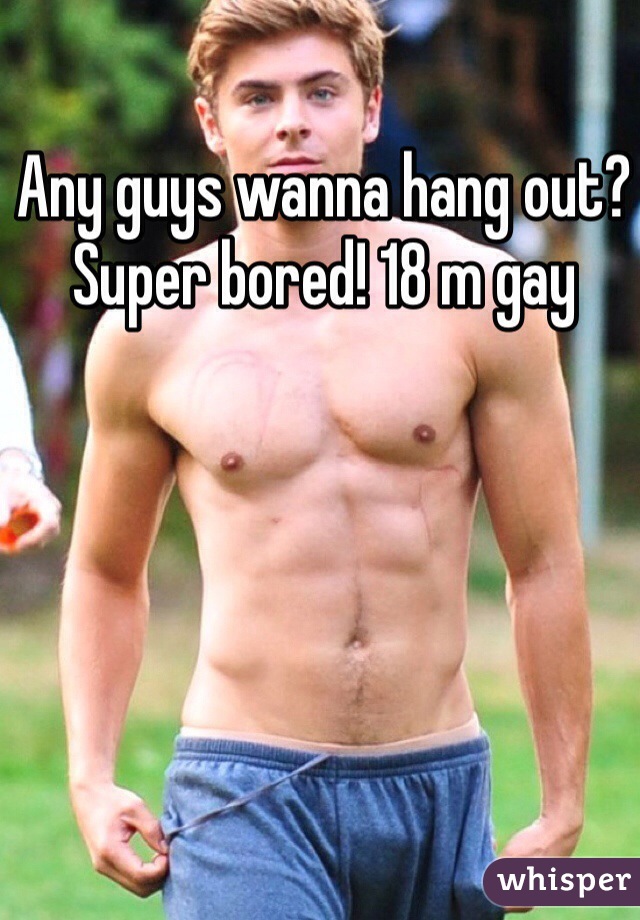 Any guys wanna hang out? Super bored! 18 m gay 