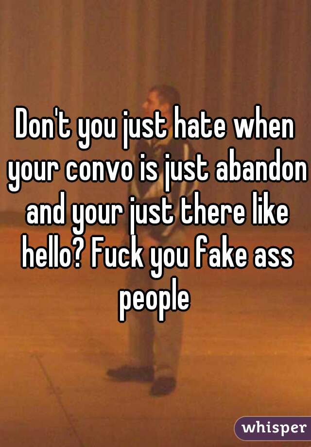 Don't you just hate when your convo is just abandon and your just there like hello? Fuck you fake ass people 