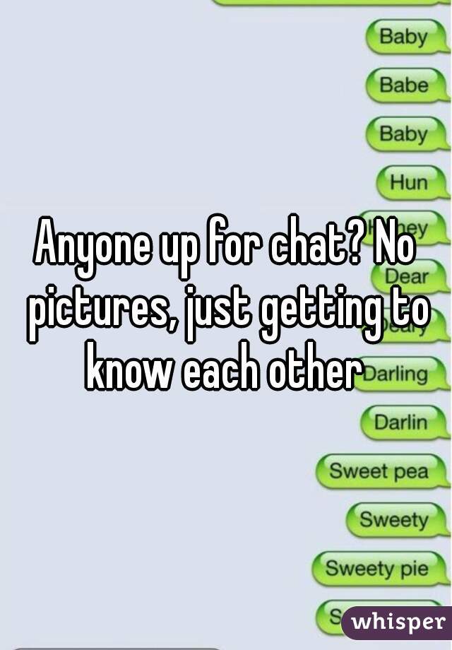 Anyone up for chat? No pictures, just getting to know each other 