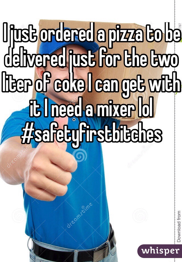  I just ordered a pizza to be delivered just for the two liter of coke I can get with it I need a mixer lol #safetyfirstbitches