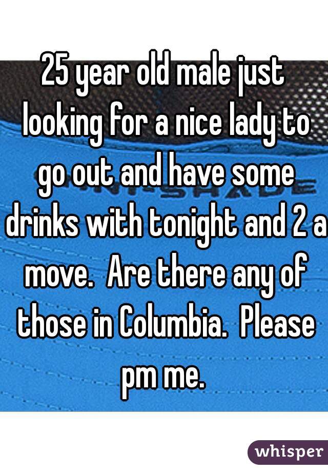 25 year old male just looking for a nice lady to go out and have some drinks with tonight and 2 a move.  Are there any of those in Columbia.  Please pm me. 