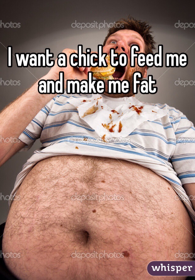 I want a chick to feed me and make me fat