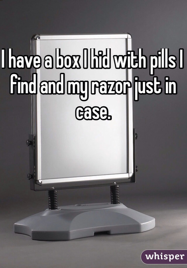 I have a box I hid with pills I find and my razor just in case. 