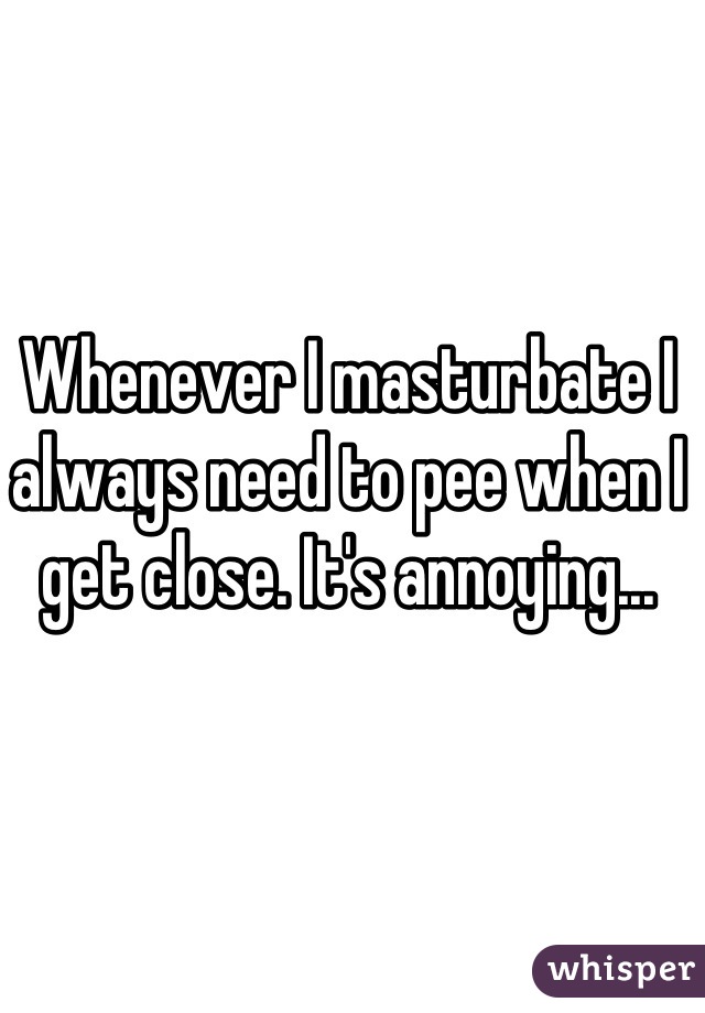 Whenever I masturbate I always need to pee when I get close. It's annoying...
