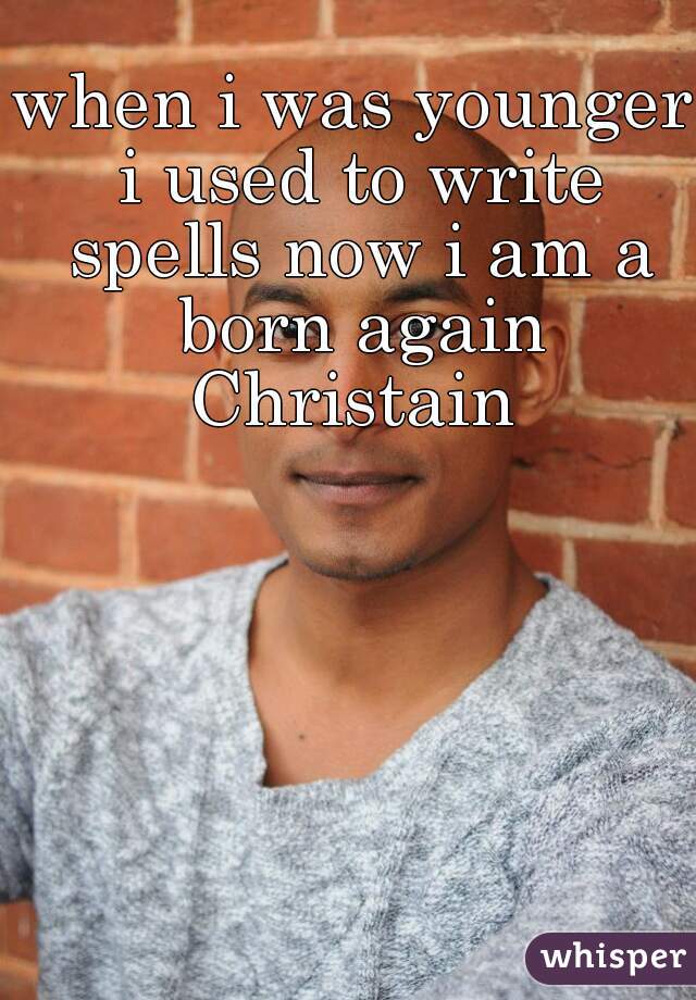 when i was younger i used to write spells now i am a born again Christain 