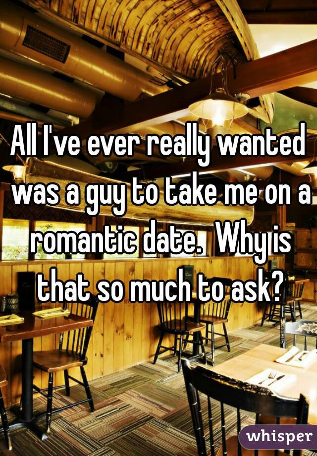 All I've ever really wanted was a guy to take me on a romantic date.  Why is that so much to ask?
