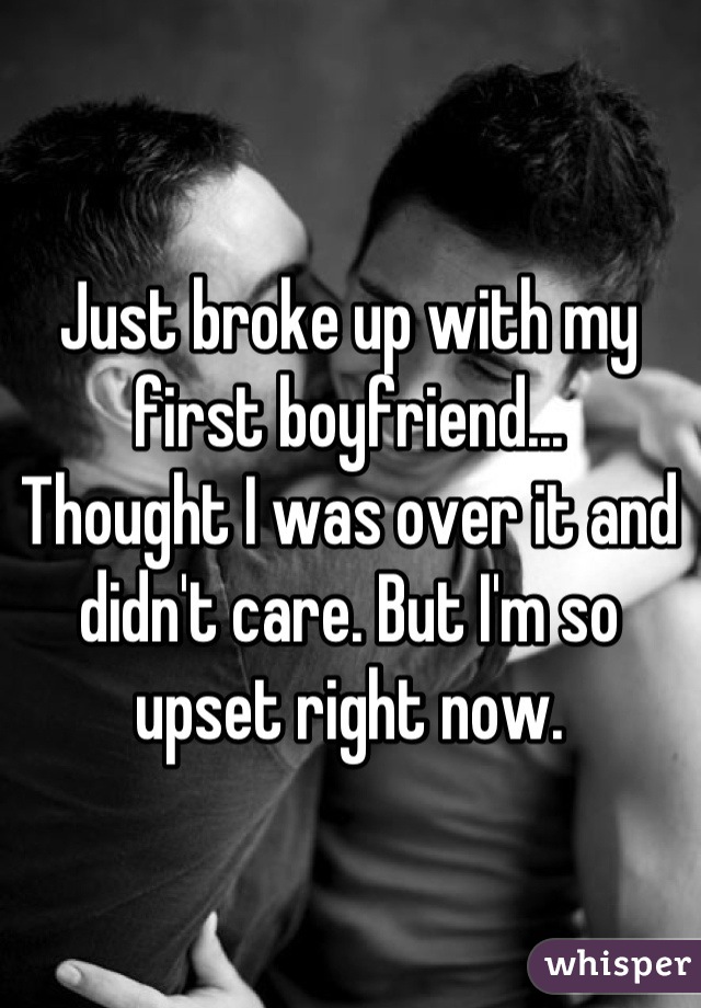 Just broke up with my first boyfriend...
Thought I was over it and didn't care. But I'm so upset right now.