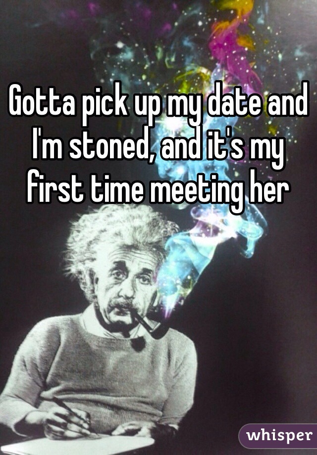 Gotta pick up my date and I'm stoned, and it's my first time meeting her