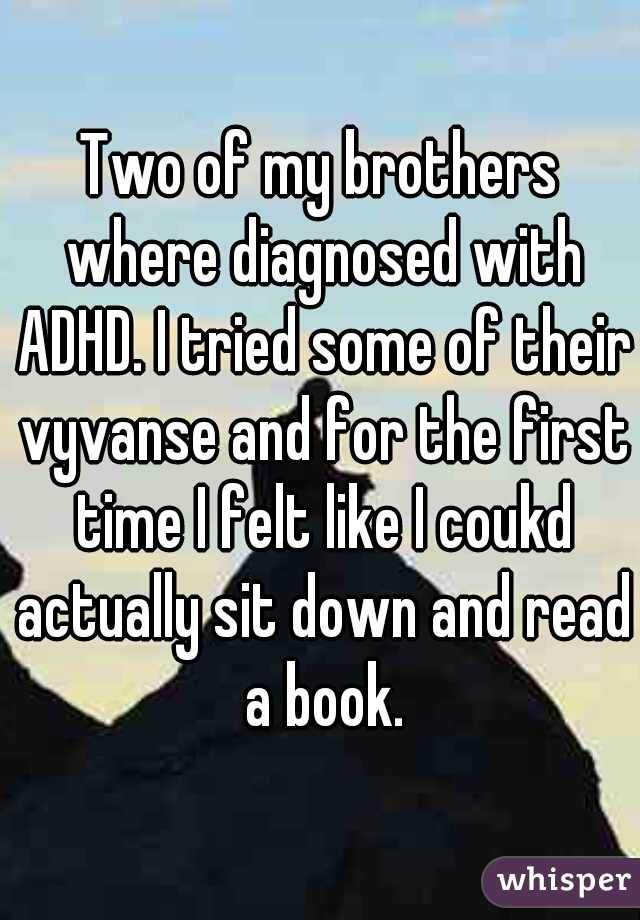 Two of my brothers where diagnosed with ADHD. I tried some of their vyvanse and for the first time I felt like I coukd actually sit down and read a book.