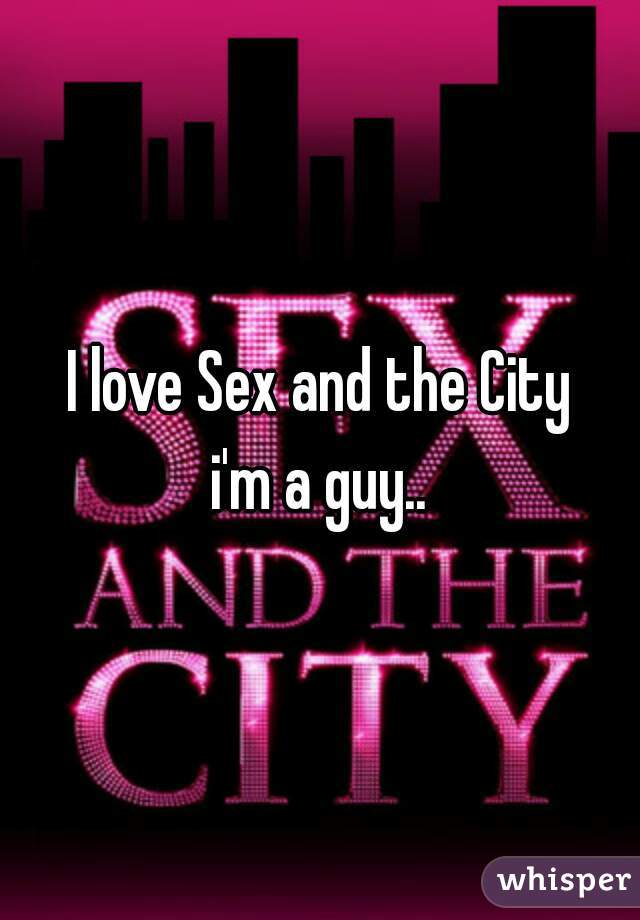 I love Sex and the City
i'm a guy..