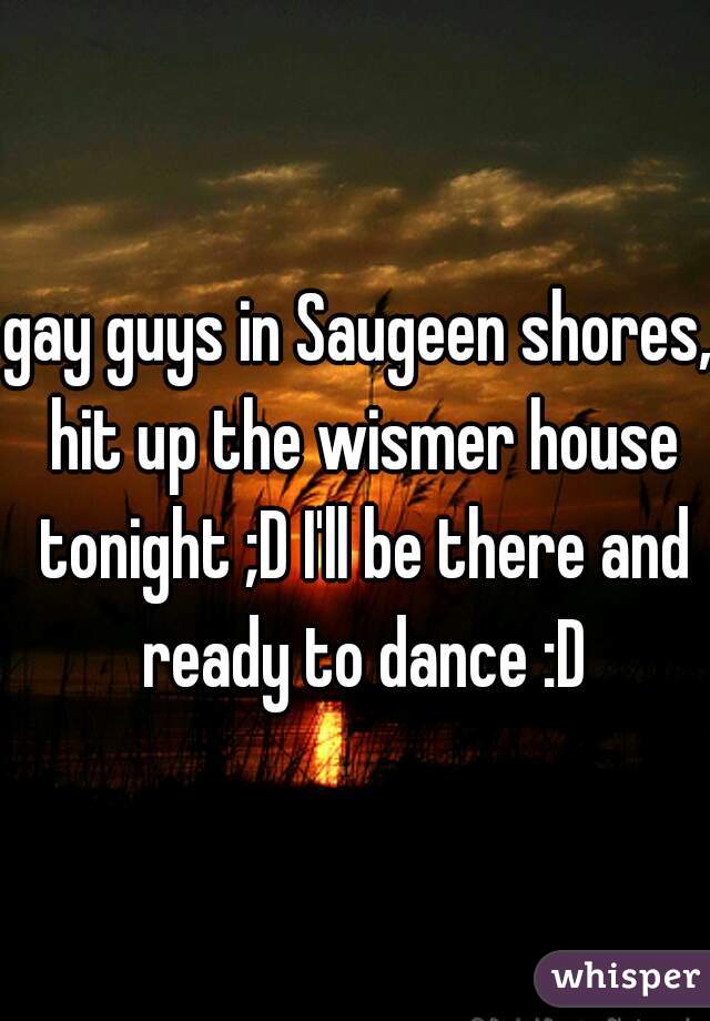 gay guys in Saugeen shores, hit up the wismer house tonight ;D I'll be there and ready to dance :D