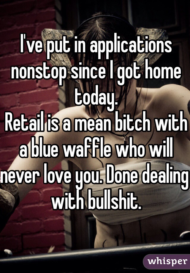 I've put in applications nonstop since I got home today.
Retail is a mean bitch with a blue waffle who will never love you. Done dealing with bullshit.