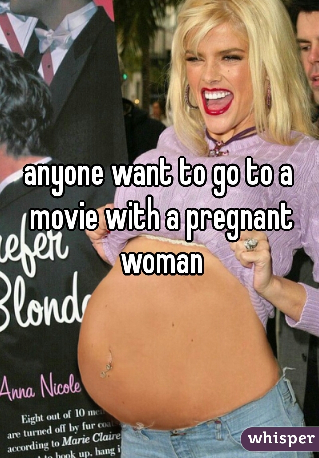 anyone want to go to a movie with a pregnant woman