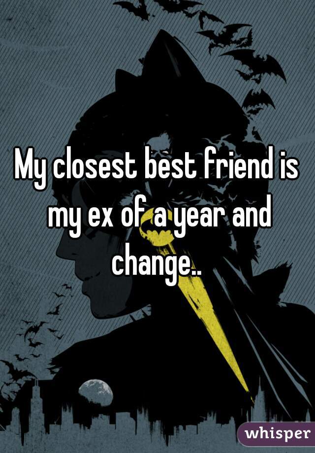 My closest best friend is my ex of a year and change.. 