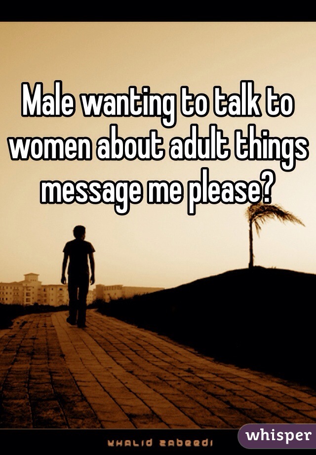 Male wanting to talk to women about adult things message me please?