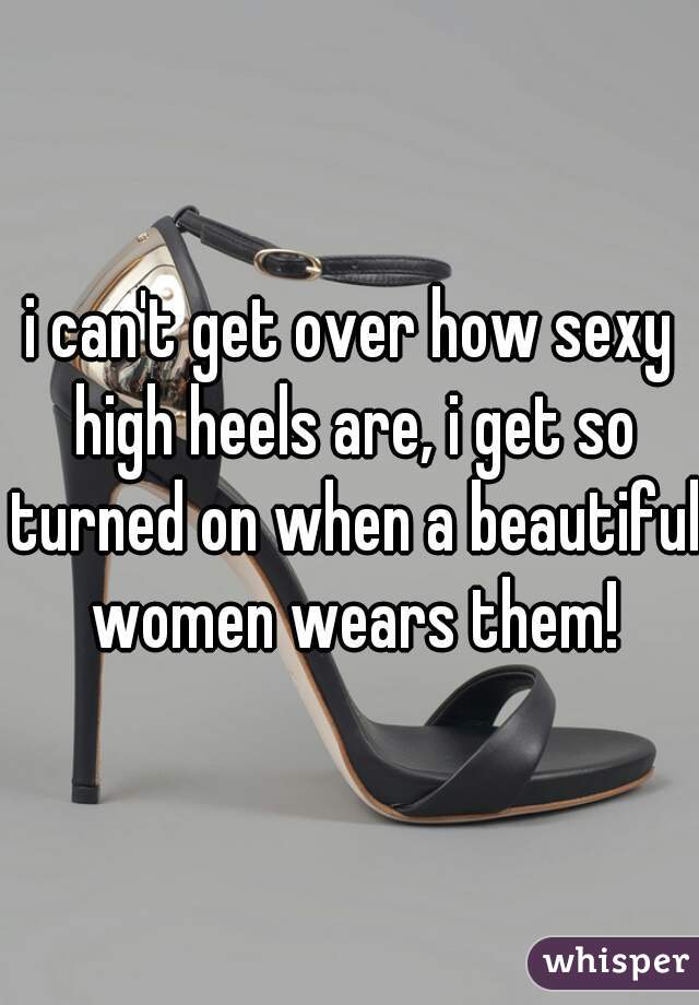 i can't get over how sexy high heels are, i get so turned on when a beautiful women wears them!
