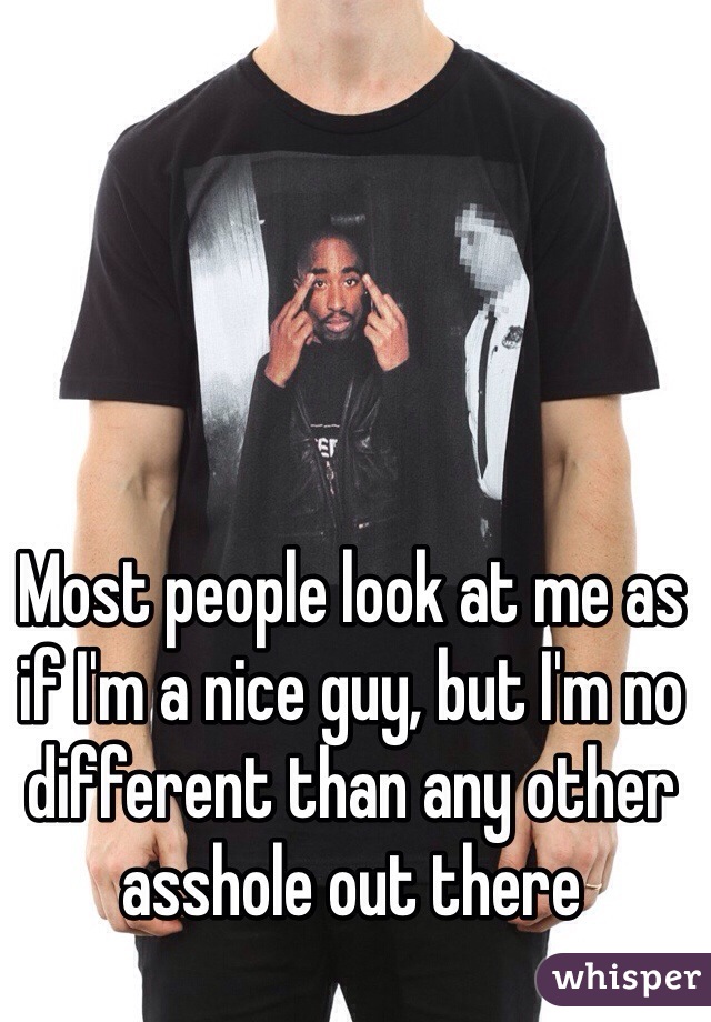 Most people look at me as if I'm a nice guy, but I'm no different than any other asshole out there 