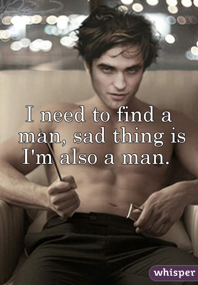I need to find a man, sad thing is I'm also a man.  