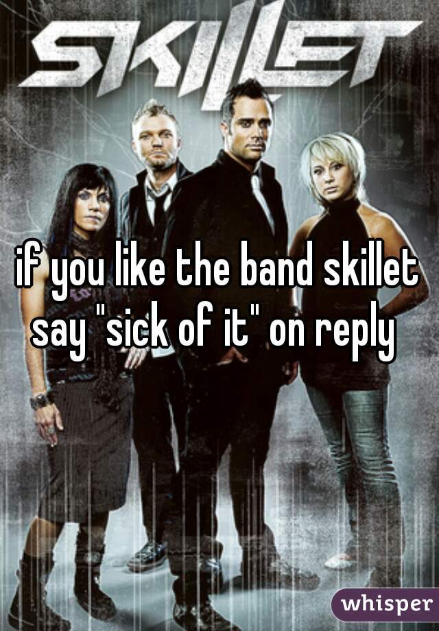 if you like the band skillet say "sick of it" on reply  