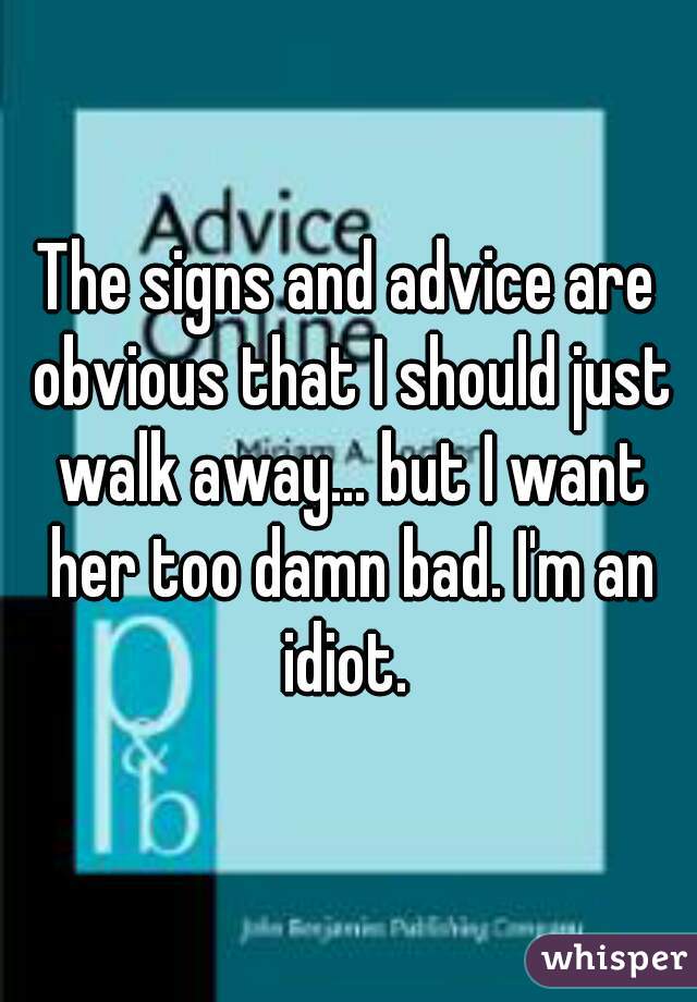 The signs and advice are obvious that I should just walk away... but I want her too damn bad. I'm an idiot. 