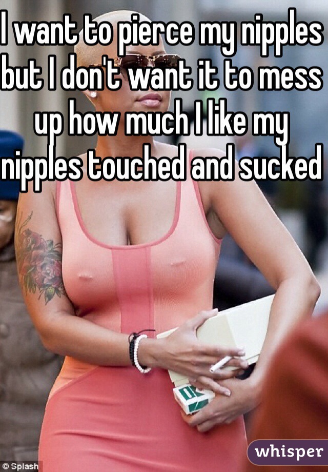 I want to pierce my nipples but I don't want it to mess up how much I like my nipples touched and sucked