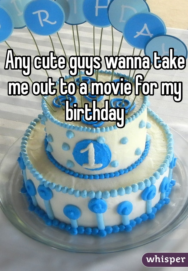 Any cute guys wanna take me out to a movie for my birthday 