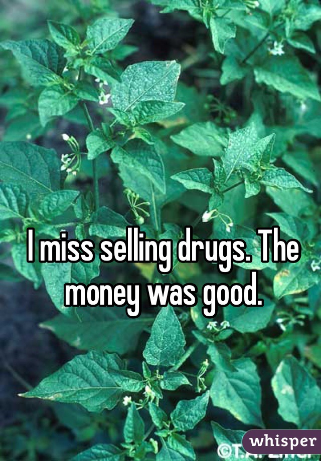 I miss selling drugs. The money was good. 
