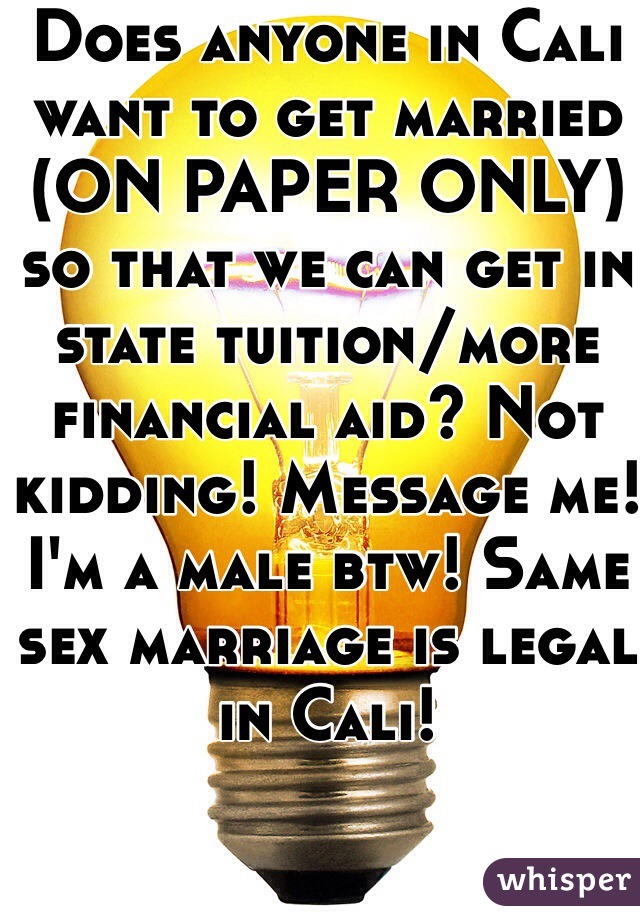 Does anyone in Cali want to get married (ON PAPER ONLY) so that we can get in state tuition/more financial aid? Not kidding! Message me! I'm a male btw! Same sex marriage is legal in Cali!