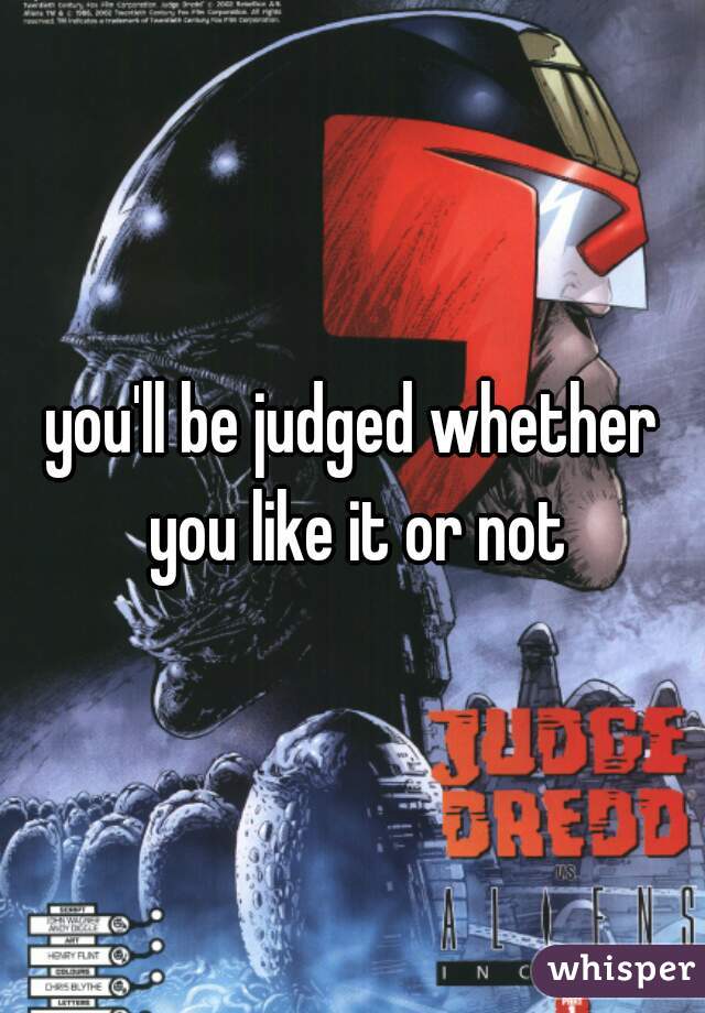 you'll be judged whether you like it or not