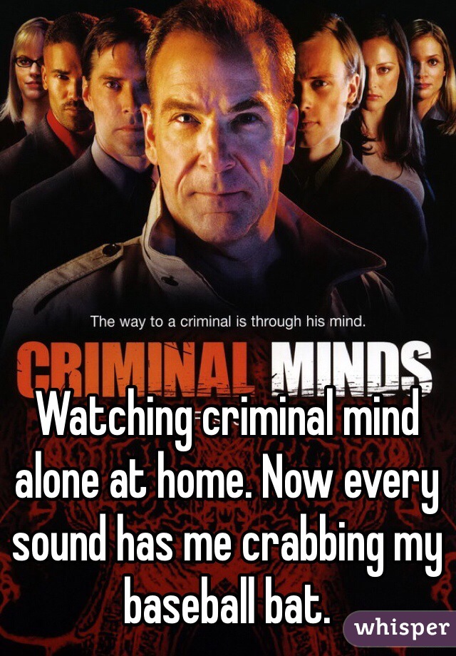 Watching criminal mind alone at home. Now every sound has me crabbing my baseball bat. 