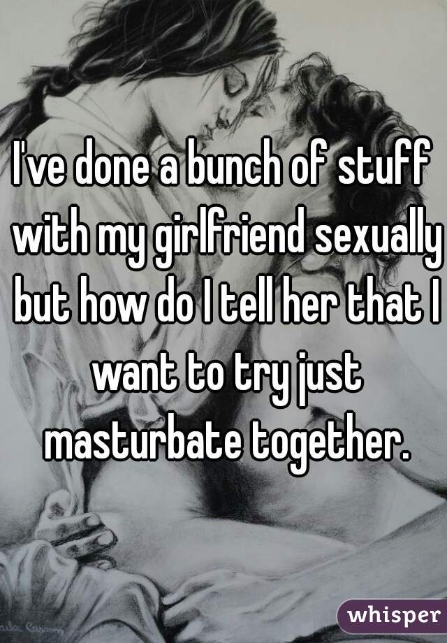I've done a bunch of stuff with my girlfriend sexually but how do I tell her that I want to try just masturbate together.